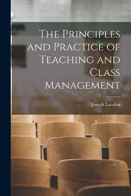 The Principles and Practice of Teaching and Class Management - Joseph Landon - cover