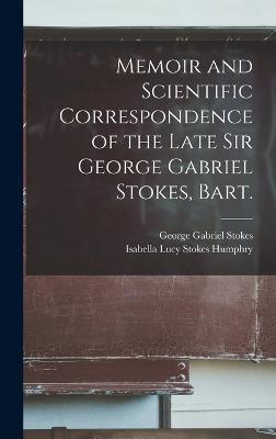Memoir and Scientific Correspondence of the Late Sir George Gabriel Stokes, Bart. - George Gabriel Stokes,Isabella Lucy Stokes Humphry - cover
