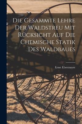 Die Gesammte Lehre Der Waldstreu Mit Rucksicht Auf Die Chemische Statik Des Waldbaues - Ernst Ebermayer - cover