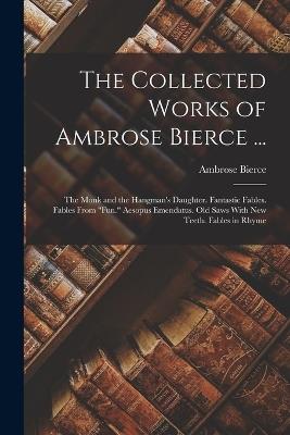 The Collected Works of Ambrose Bierce ...: The Monk and the Hangman's Daughter. Fantastic Fables. Fables From "Fun." Aesopus Emendatus. Old Saws With New Teeth. Fables in Rhyme - Ambrose Bierce - cover