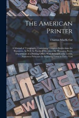 The American Printer: A Manual of Typography, Containing Complete Instructions for Beginners, As Well As Practical Directions for Managing Every Department of a Printing Office. With Several Useful Tables, Numerous Schemes for Imposing Forms in Every Vari - Thomas Mackellar - cover
