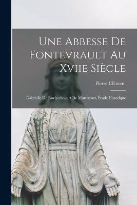 Une Abbesse De Fontevrault Au Xviie Siècle: Gabrielle De Rochechouart De Mortemart, Étude Historique - Pierre Clément - cover