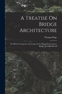 A Treatise On Bridge Architecture: In Which the Superior Advantages of the Flying Pendent Lever Bridge Are Fully Proved - Thomas Pope - cover