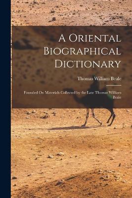 A Oriental Biographical Dictionary: Founded On Materials Collected by the Late Thomas William Beale - Thomas William Beale - cover