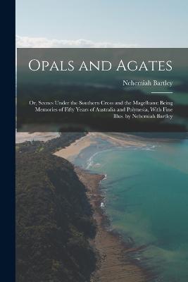 Opals and Agates: Or, Scenes Under the Southern Cross and the Magelhans: Being Memories of Fifty Years of Australia and Polynesia, With Fine Illus. by Nehemiah Bartley - Nehemiah Bartley - cover