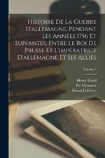 Histoire De La Guerre D'allemagne, Pendant Les Années 1756 Et Suivantes, Entre Le Roi De Prusse Et L'impératrice D'allemagne Et Ses Alliés; Volume 1