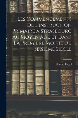 Les Commencements De L'instruction Primaire a Strasbourg Au Moyen Age Et Dans La Premiere Moitie Du Seisieme Siecle - Charles Engel - cover