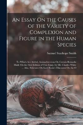 An Essay On the Causes of the Variety of Complexion and Figure in the Human Species: To Which Are Added, Animadversions On Certain Remarks Made On the First Edition of This Essay, by Mr. Charles White ... Also, Strictures On Lord Kaim's Discourse On the O - Samuel Stanhope Smith - cover