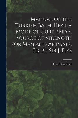 Manual of the Turkish Bath. Heat a Mode of Cure and a Source of Strength for Men and Animals. Ed. by Sir J. Fife - David Urquhart - cover