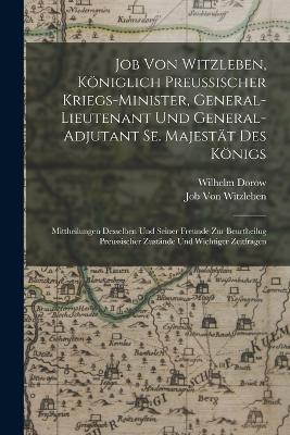 Job Von Witzleben, Königlich Preussischer Kriegs-Minister, General-Lieutenant Und General-Adjutant Se. Majestät Des Königs: Mittheilungen Desselben Und Seiner Freunde Zur Beurtheilug Preussischer Zustände Und Wichtiger Zeitfragen - Wilhelm Dorow,Job Von Witzleben - cover