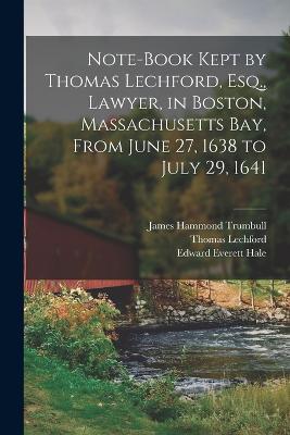 Note-Book Kept by Thomas Lechford, Esq., Lawyer, in Boston, Massachusetts Bay, From June 27, 1638 to July 29, 1641 - Edward Everett Hale,James Hammond Trumbull,Thomas Lechford - cover
