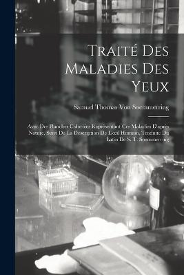 Traite Des Maladies Des Yeux: Avec Des Planches Coloriees Representant Ces Maladies D'apres Nature, Suivi De La Description De L'oeil Humain, Traduite Du Latin De S. T. Soemmerring - Samuel Thomas Von Soemmerring - cover