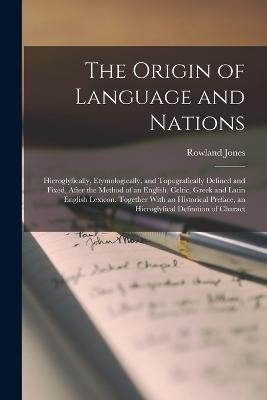 The Origin of Language and Nations: Hieroglyfically, Etymologically, and Topografically Defined and Fixed, After the Method of an English, Celtic, Greek and Latin English Lexicon. Together With an Historical Preface, an Hieroglyfical Definition of Charact - Rowland Jones - cover