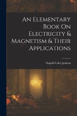 An Elementary Book On Electricity & Magnetism & Their Applications - Dugald Caleb Jackson - cover