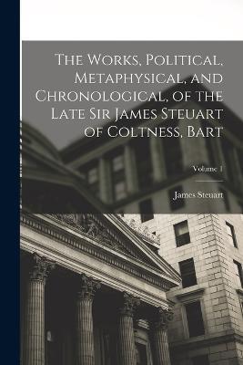 The Works, Political, Metaphysical, and Chronological, of the Late Sir James Steuart of Coltness, Bart; Volume 1 - James Steuart - cover