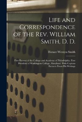 Life and Correspondence of the Rev. William Smith, D. D.: First Provost of the College and Academy of Philadelphia. First President of Washington College, Maryland. With Copious Extracts From His Writings - Horace Wemyss Smith - cover