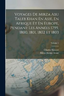 Voyages De Mirza Abu Taleb Khan En Asie, En Afrique Et En Europe, Pendant Les Années 1799, 1800, 1801, 1802 Et 1803; Volume 1 - Charles Stewart - cover