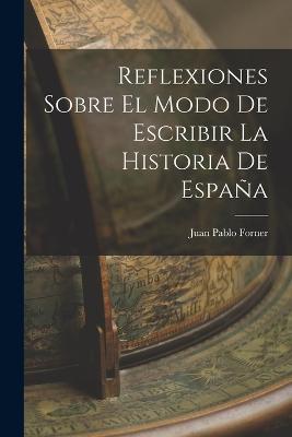 Reflexiones Sobre El Modo De Escribir La Historia De Espana - Juan Pablo Forner - cover