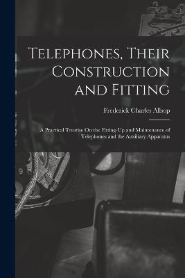 Telephones, Their Construction and Fitting: A Practical Treatise On the Fitting-Up and Maintenance of Telephones and the Auxiliary Apparatus - Frederick Charles Allsop - cover
