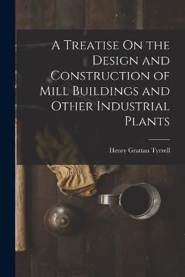 A Treatise On the Design and Construction of Mill Buildings and Other Industrial Plants - Henry Grattan Tyrrell - cover