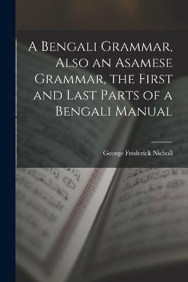 A Bengali Grammar, Also an Asamese Grammar, the First and Last Parts of a Bengali Manual - George Frederick Nicholl - cover
