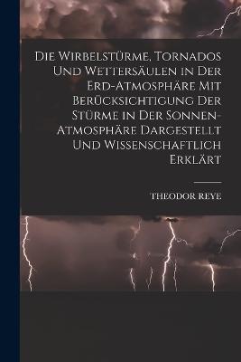 Die Wirbelsturme, Tornados Und Wettersaulen in Der Erd-Atmosphare Mit Berucksichtigung Der Sturme in Der Sonnen-Atmosphare Dargestellt Und Wissenschaftlich Erklart - Theodor Reye - cover