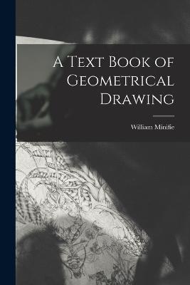 A Text Book of Geometrical Drawing - William Minifie - cover
