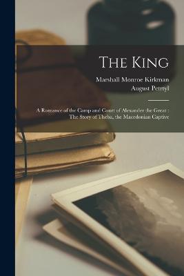 The King: A Romance of the Camp and Court of Alexander the Great: The Story of Theba, the Macedonian Captive - Marshall Monroe Kirkman,August Petrtyl - cover