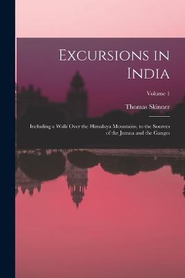 Excursions in India: Including a Walk Over the Himalaya Mountains, to the Sources of the Jumna and the Ganges; Volume 1 - Thomas Skinner - cover
