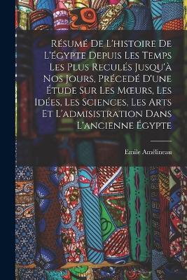 Résumé De L'histoire De L'égypte Depuis Les Temps Les Plus Reculés Jusqu'à Nos Jours, Précedé D'une Étude Sur Les Moeurs, Les Idées, Les Sciences, Les Arts Et L'admisistration Dans L'ancienne Égypte - Emile Amélineau - cover