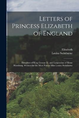 Letters of Princess Elizabeth of England: Daughter of King George Iii. and Langravine of Hesse Homburg, Written for the Most Part to Miss Louisa Swinburne - Elizabeth,Louisa Swinburne - cover
