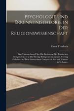 Psychologie Und Erkenntnistheorie in Der Religionswissenschaft: Eine Untersuchung UEber Die Bedeutung Der Kantischen Religionslehre Fur Die Heutige Religionswissenschaft. Vortrag Gehalten Auf Dem International Congress of Arts and Sciences in St. Loui...