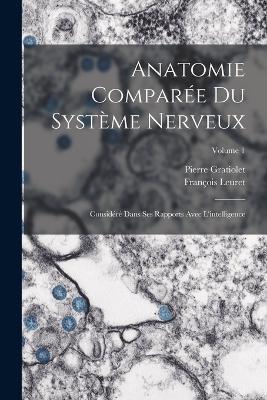 Anatomie Comparee Du Systeme Nerveux: Considere Dans Ses Rapports Avec L'intelligence; Volume 1 - Francois Leuret,Pierre Gratiolet - cover
