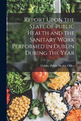 Report Upon the State of Public Health and the Sanitary Work Performed in Dublin During the Year - cover
