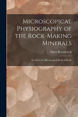 Microscopical Physiography of the Rock-Making Minerals: An Aid to the Microscopical Study of Rocks - Harry Rosenbusch - cover