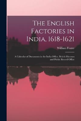 The English Factories in India, 1618-1621: A Calendar of Documents in the India Office, British Museum and Public Record Office - William Foster - cover