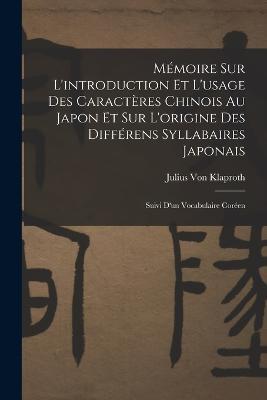 Memoire Sur L'introduction Et L'usage Des Caracteres Chinois Au Japon Et Sur L'origine Des Differens Syllabaires Japonais: Suivi D'un Vocabulaire Coreen - Julius Von Klaproth - cover
