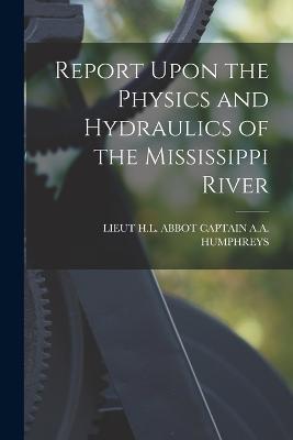 Report Upon the Physics and Hydraulics of the Mississippi River - Lieut H L Ab Captain a a Humphreys - cover