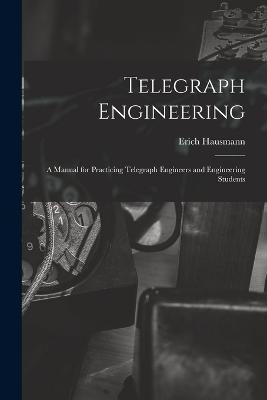 Telegraph Engineering: A Manual for Practicing Telegraph Engineers and Engineering Students - Erich Hausmann - cover