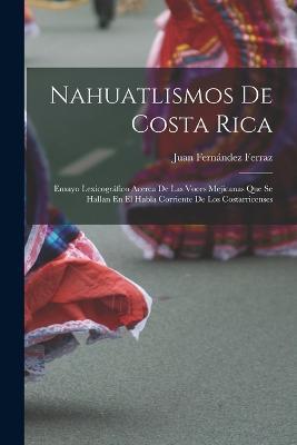Nahuatlismos De Costa Rica: Ensayo Lexicografico Acerca De Las Voces Mejicanas Que Se Hallan En El Habla Corriente De Los Costarricenses - Juan Fernandez Ferraz - cover