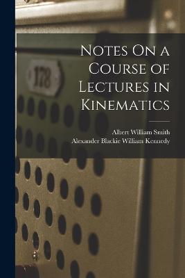 Notes On a Course of Lectures in Kinematics - Albert William Smith,Alexander Blackie William Kennedy - cover