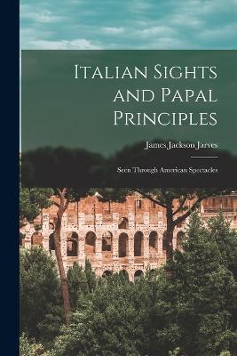 Italian Sights and Papal Principles: Seen Through American Spectacles - James Jackson Jarves - cover