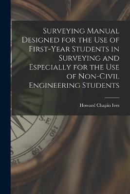 Surveying Manual Designed for the Use of First-Year Students in Surveying and Especially for the Use of Non-Civil Engineering Students - Howard Chapin Ives - cover