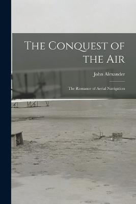 The Conquest of the Air: The Romance of Aerial Navigation - John Alexander - cover