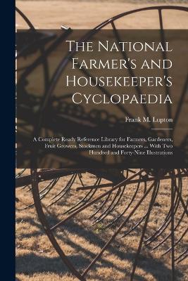 The National Farmer's and Housekeeper's Cyclopaedia: A Complete Ready Reference Library for Farmers, Gardeners, Fruit Growers, Stockmen and Housekeepers ... With Two Hundred and Forty-Nine Illustrations - Frank M Lupton - cover