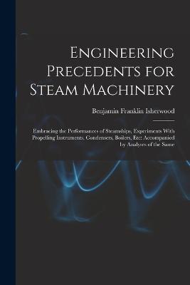 Engineering Precedents for Steam Machinery: Embracing the Performances of Steamships, Experiments With Propelling Instruments, Condensers, Boilers, Etc: Accompanied by Analyses of the Same - Benjamin Franklin Isherwood - cover