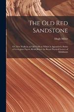 The Old Red Sandstone: Or, New Walks in an Old Field. to Which Is Appended a Series of Geological Papers, Read Before the Royal Physical Society of Edinburgh