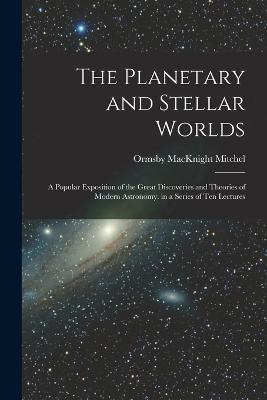 The Planetary and Stellar Worlds: A Popular Exposition of the Great Discoveries and Theories of Modern Astronomy. in a Series of Ten Lectures - Ormsby Macknight Mitchel - cover