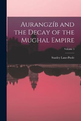 Aurangzib and the Decay of the Mughal Empire; Volume 5 - Stanley Lane-Poole - cover