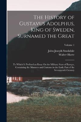 The History of Gustavus Adolphus, King of Sweden, Surnamed the Great: To Which Is Prefixed an Essay On the Military State of Europe, Containing the Manners and Customs in the Early Part of the Seventeenth Century; Volume 1 - Walter Harte,John Joseph Stockdale - cover